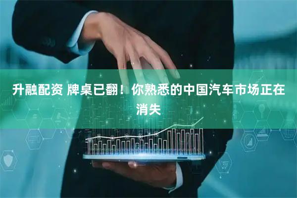 升融配资 牌桌已翻！你熟悉的中国汽车市场正在消失