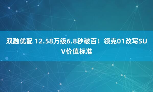 双融优配 12.58万级6.8秒破百！领克01改写SUV价值标准