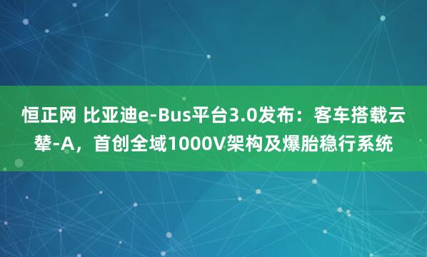 恒正网 比亚迪e-Bus平台3.0发布：客车搭载云辇-A，首创全域1000V架构及爆胎稳行系统