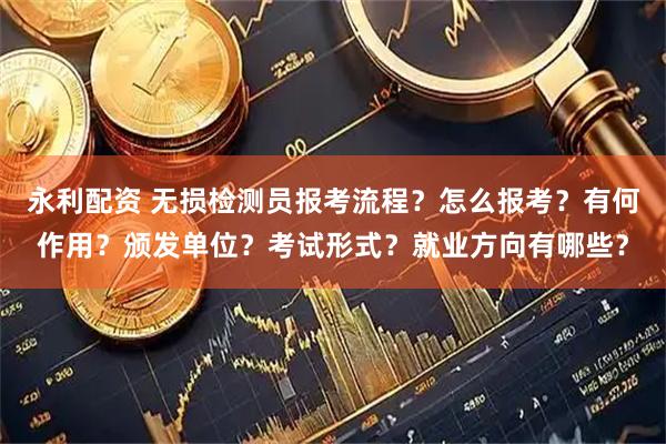 永利配资 无损检测员报考流程？怎么报考？有何作用？颁发单位？考试形式？就业方向有哪些？