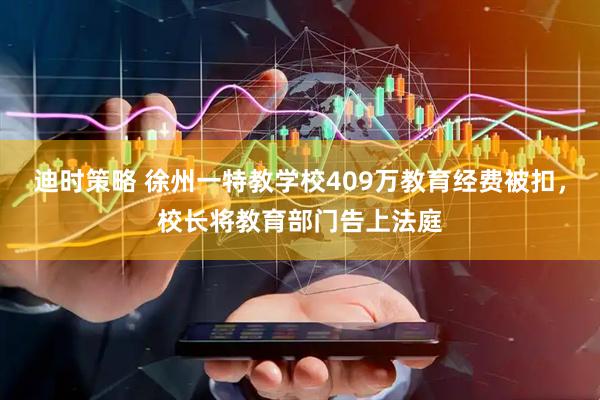迪时策略 徐州一特教学校409万教育经费被扣，校长将教育部门告上法庭