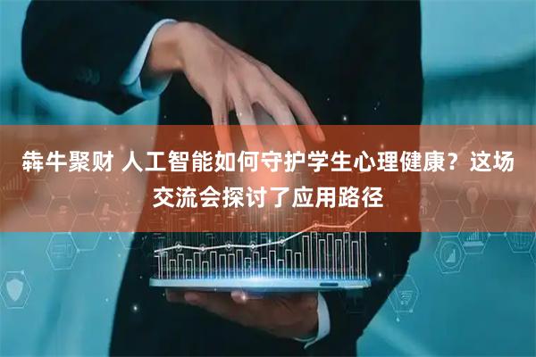 犇牛聚财 人工智能如何守护学生心理健康？这场交流会探讨了应用路径