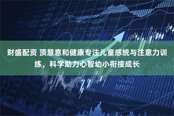 财盛配资 顶慧意和健康专注儿童感统与注意力训练，科学助力心智幼小衔接成长