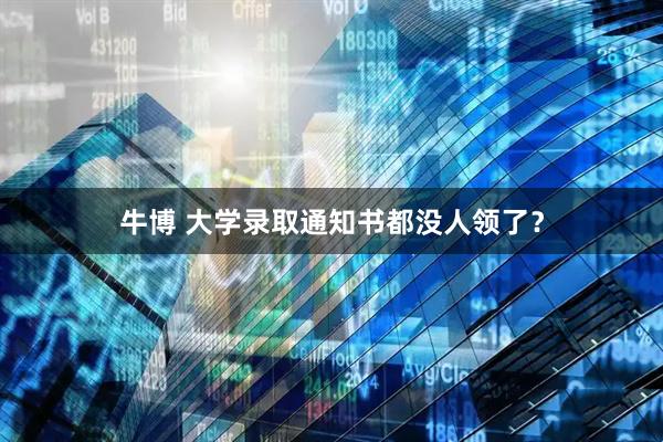 牛博 大学录取通知书都没人领了？