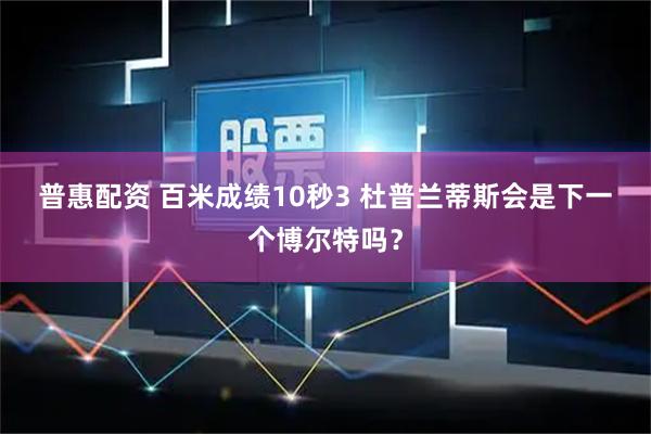 普惠配资 百米成绩10秒3&#32;杜普兰蒂斯会是下一个博尔特吗？