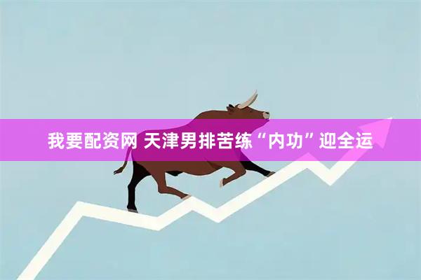 我要配资网 天津男排苦练“内功”迎全运