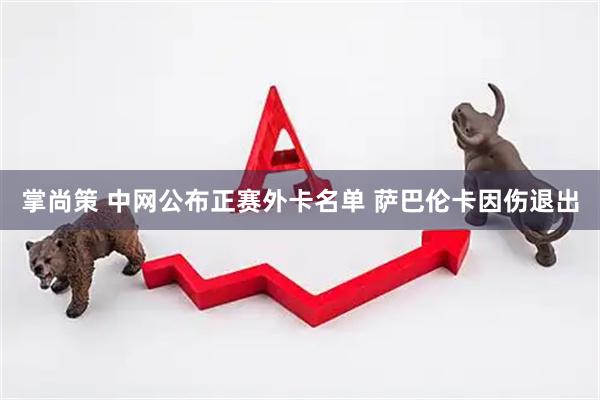 掌尚策 中网公布正赛外卡名单&#32;萨巴伦卡因伤退出