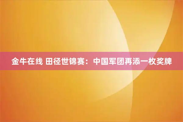 金牛在线 田径世锦赛：中国军团再添一枚奖牌