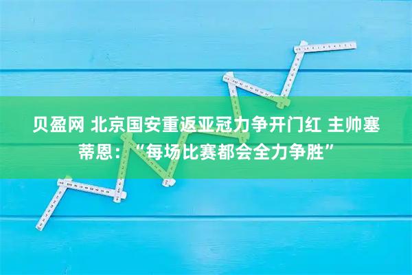 贝盈网 北京国安重返亚冠力争开门红&#32;主帅塞蒂恩：“每场比赛都会全力争胜”