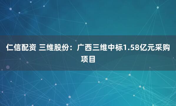仁信配资 三维股份：广西三维中标1.58亿元采购项目