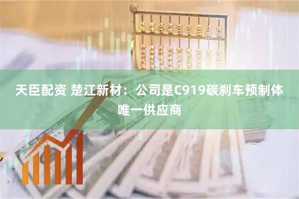 天臣配资 楚江新材：公司是C919碳刹车预制体唯一供应商