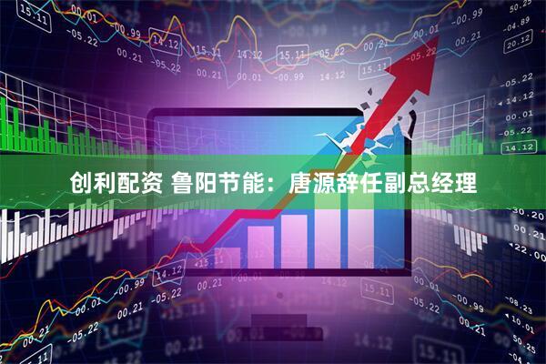 创利配资 鲁阳节能：唐源辞任副总经理
