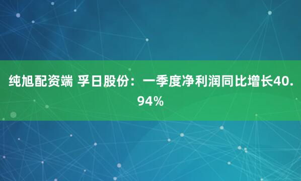 纯旭配资端 孚日股份：一季度净利润同比增长40.94%