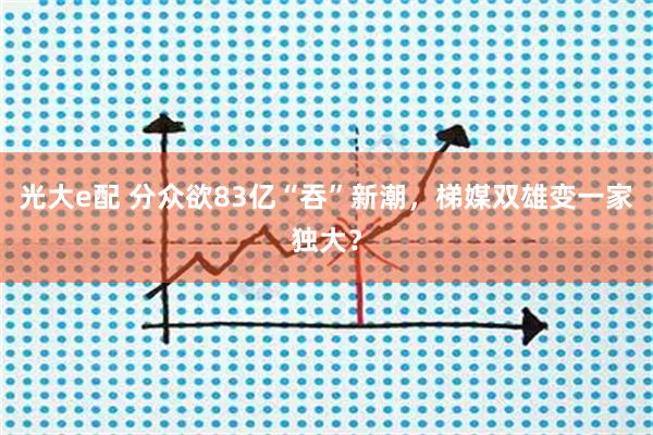 光大e配 分众欲83亿“吞”新潮，梯媒双雄变一家独大？