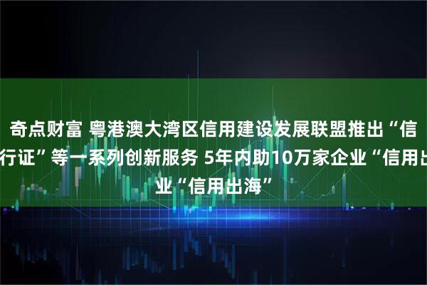 奇点财富 粤港澳大湾区信用建设发展联盟推出“信用通行证”等一系列创新服务 5年内助10万家企业“信用出海”