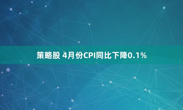 策略股 4月份CPI同比下降0.1%