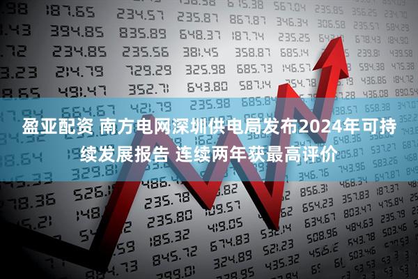 盈亚配资 南方电网深圳供电局发布2024年可持续发展报告 连续两年获最高评价