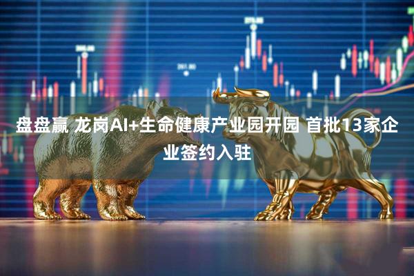 盘盘赢 龙岗AI+生命健康产业园开园 首批13家企业签约入驻