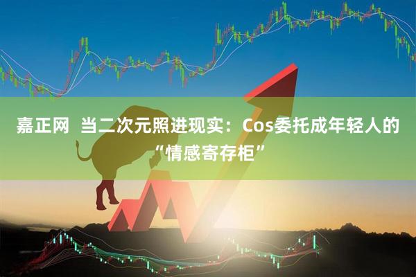 嘉正网  当二次元照进现实：Cos委托成年轻人的“情感寄存柜”