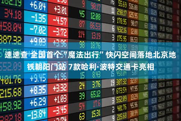 速速查 全国首个“魔法出行”快闪空间落地北京地铁朝阳门站 7款哈利·波特交通卡亮相