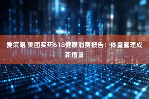 爱策略 美团买药618健康消费报告：体重管理成新增量