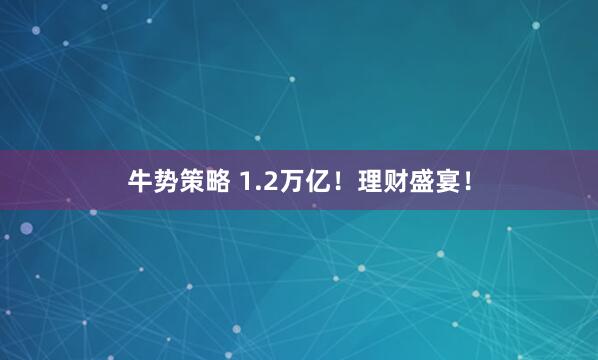 牛势策略 1.2万亿！理财盛宴！
