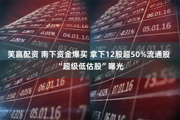 笑赢配资 南下资金爆买 拿下12股超50%流通股 “超级低估股”曝光