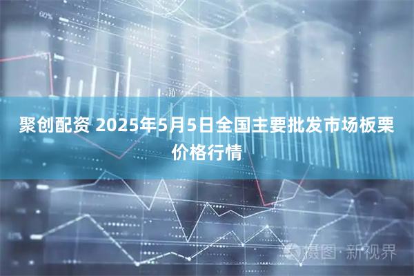 聚创配资 2025年5月5日全国主要批发市场板栗价格行情