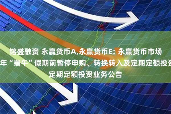 镕盛融资 永赢货币A,永赢货币E: 永赢货币市场基金2025年“端午”假期前暂停申购、转换转入及定期定额投资业务公告