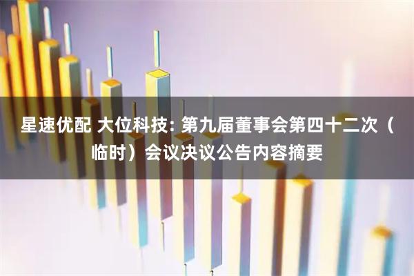 星速优配 大位科技: 第九届董事会第四十二次（临时）会议决议公告内容摘要