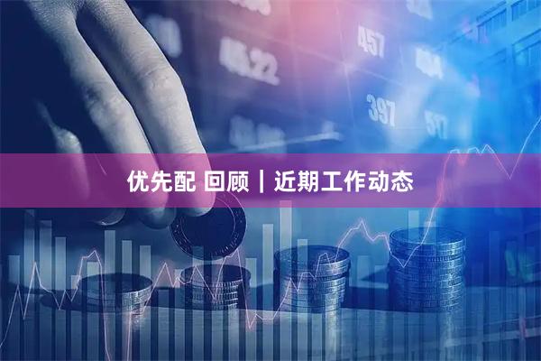 优先配 回顾｜近期工作动态