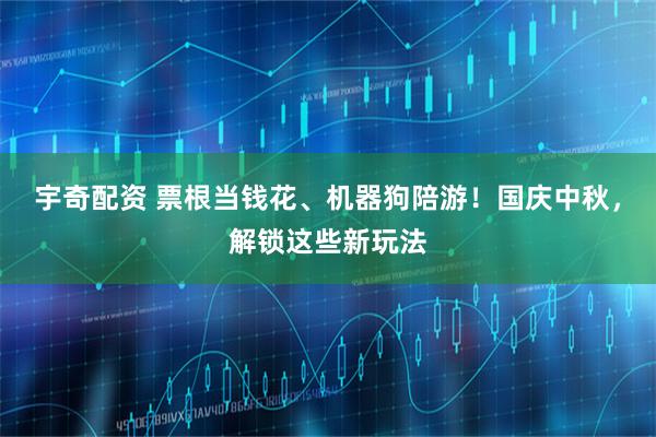宇奇配资 票根当钱花、机器狗陪游！国庆中秋，解锁这些新玩法