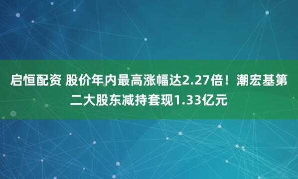 启恒配资 股价年内最高涨幅达2.27倍！潮宏基第二大股东减持套现1.33亿元