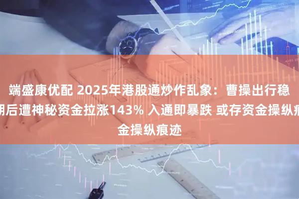 端盛康优配 2025年港股通炒作乱象：曹操出行稳市期后遭神秘资金拉涨143% 入通即暴跌 或存资金操纵痕迹