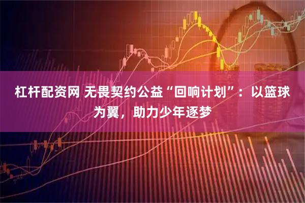 杠杆配资网 无畏契约公益“回响计划”：以篮球为翼，助力少年逐梦