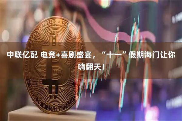 中联亿配 电竞+喜剧盛宴，“十一”假期海门让你嗨翻天！