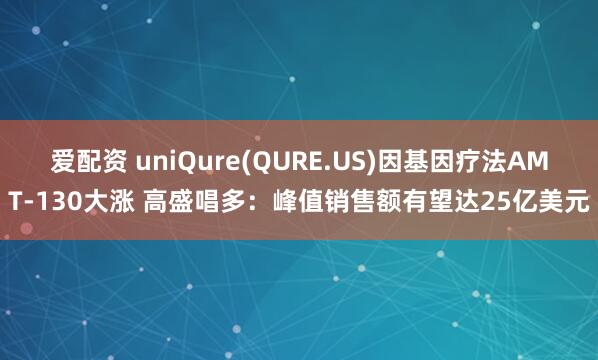 爱配资 uniQure(QURE.US)因基因疗法AMT-130大涨 高盛唱多：峰值销售额有望达25亿美元