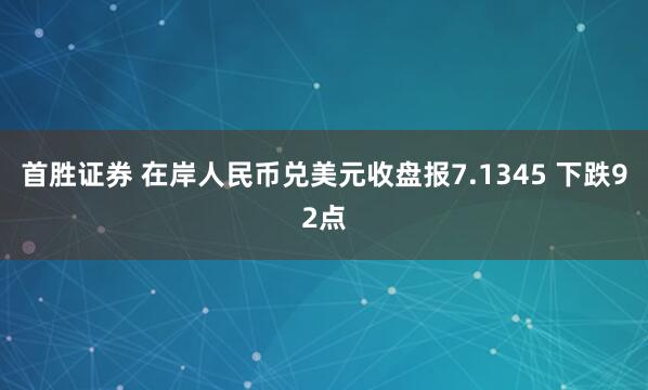 首胜证券 在岸人民币兑美元收盘报7.1345 下跌92点