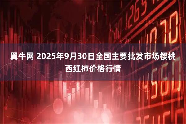翼牛网 2025年9月30日全国主要批发市场樱桃西红柿价格行情