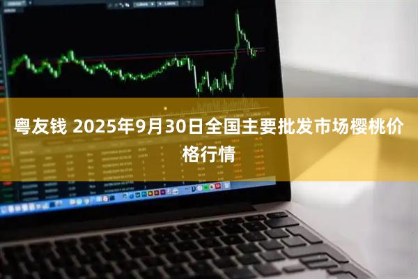 粤友钱 2025年9月30日全国主要批发市场樱桃价格行情