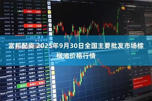 富邦配资 2025年9月30日全国主要批发市场棕榈油价格行情