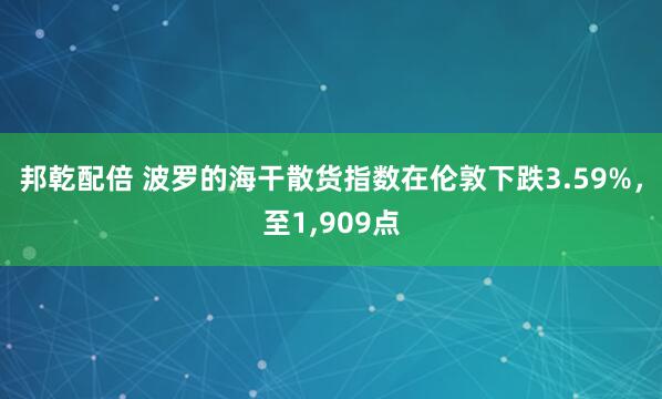 邦乾配倍 波罗的海干散货指数在伦敦下跌3.59%，至1,909点