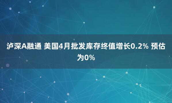 泸深A融通 美国4月批发库存终值增长0.2% 预估为0%
