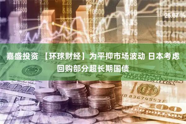 嘉盛投资 【环球财经】为平抑市场波动 日本考虑回购部分超长期国债
