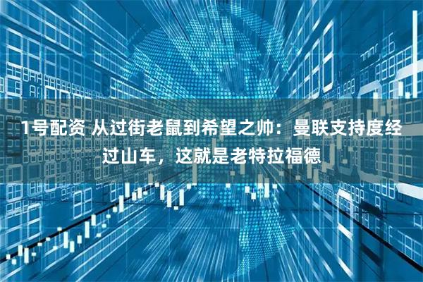 1号配资 从过街老鼠到希望之帅：曼联支持度经过山车，这就是老特拉福德