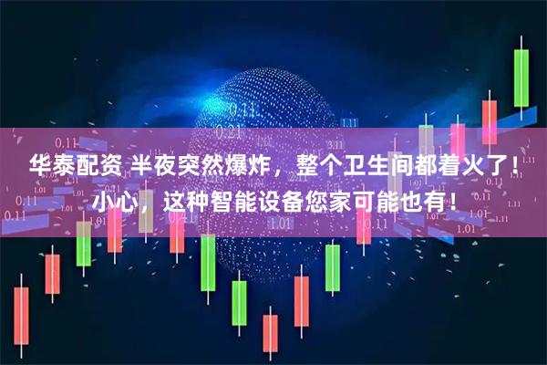 华泰配资 半夜突然爆炸，整个卫生间都着火了！小心，这种智能设备您家可能也有！