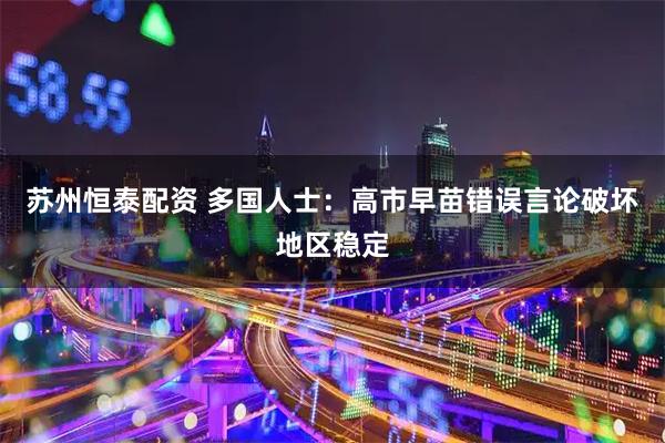 苏州恒泰配资 多国人士：高市早苗错误言论破坏地区稳定