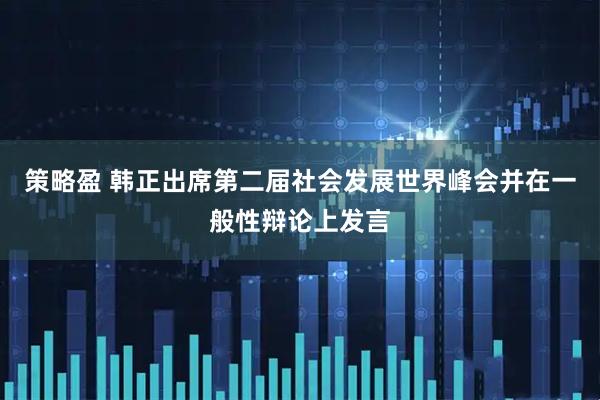 策略盈 韩正出席第二届社会发展世界峰会并在一般性辩论上发言