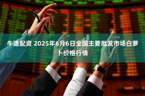 牛道配资 2025年6月6日全国主要批发市场白萝卜价格行情