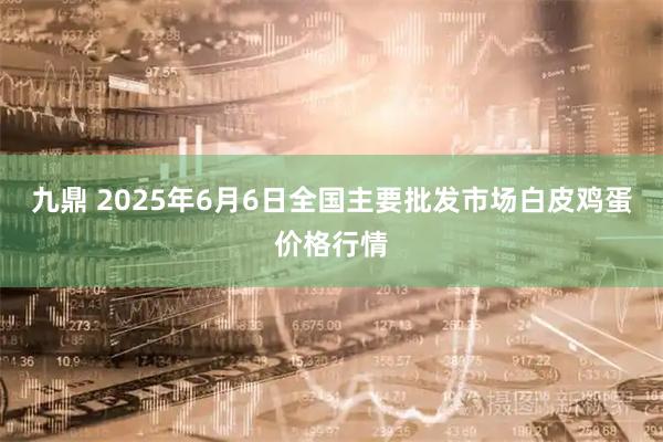 九鼎 2025年6月6日全国主要批发市场白皮鸡蛋价格行情